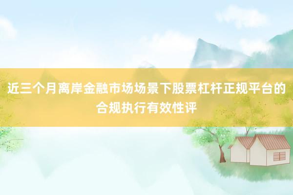 近三个月离岸金融市场场景下股票杠杆正规平台的合规执行有效性评