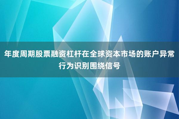 年度周期股票融资杠杆在全球资本市场的账户异常行为识别围绕信号