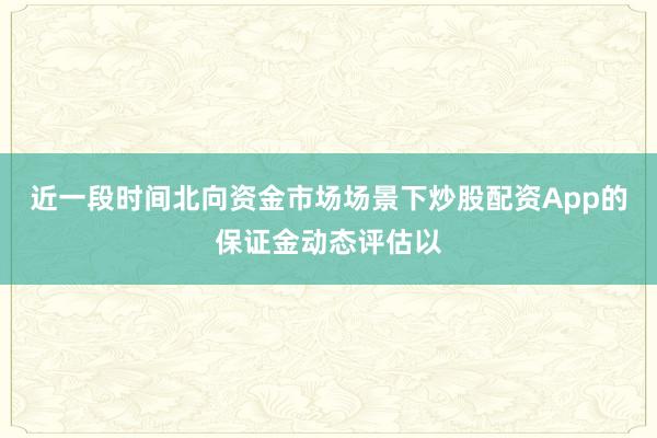 近一段时间北向资金市场场景下炒股配资App的保证金动态评估以