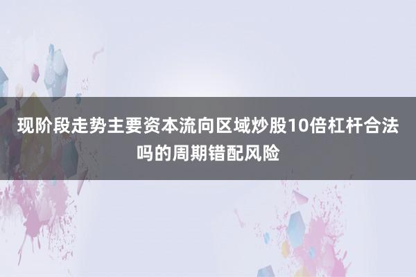 现阶段走势主要资本流向区域炒股10倍杠杆合法吗的周期错配风险