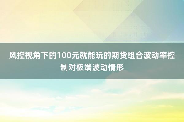 风控视角下的100元就能玩的期货组合波动率控制对极端波动情形