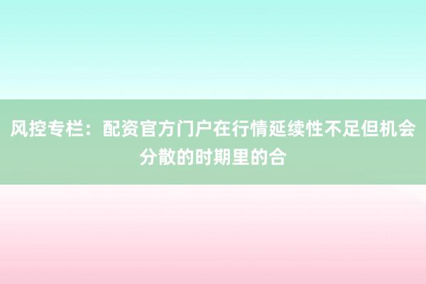 风控专栏：配资官方门户在行情延续性不足但机会分散的时期里的合