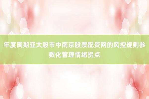年度周期亚太股市中南京股票配资网的风控规则参数化管理情绪拐点