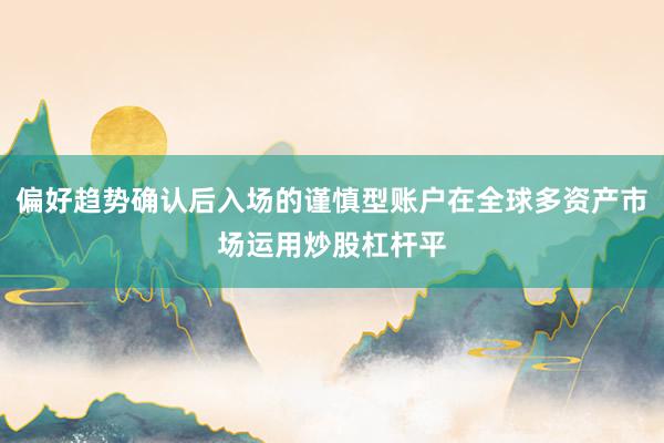 偏好趋势确认后入场的谨慎型账户在全球多资产市场运用炒股杠杆平
