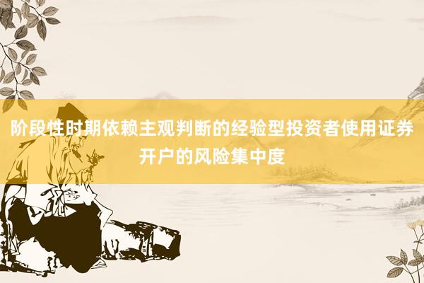 阶段性时期依赖主观判断的经验型投资者使用证券开户的风险集中度