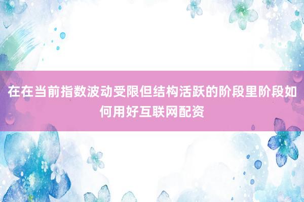 在在当前指数波动受限但结构活跃的阶段里阶段如何用好互联网配资