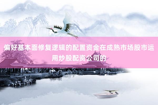 偏好基本面修复逻辑的配置资金在成熟市场股市运用炒股配资公司的