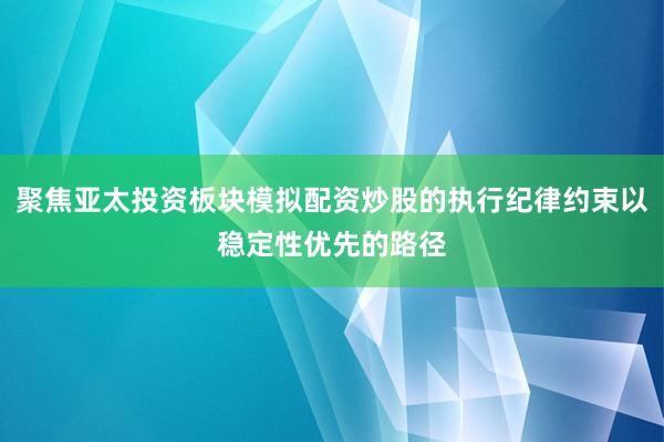 聚焦亚太投资板块模拟配资炒股的执行纪律约束以稳定性优先的路径