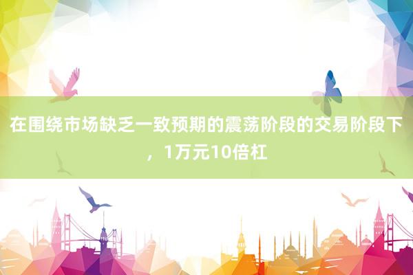在围绕市场缺乏一致预期的震荡阶段的交易阶段下，1万元10倍杠