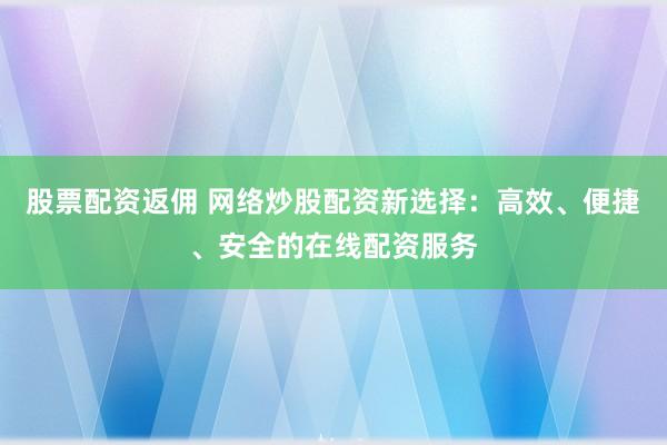 股票配资返佣 网络炒股配资新选择：高效、便捷、安全的在线配资服务