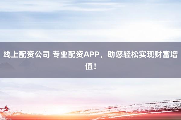 线上配资公司 专业配资APP，助您轻松实现财富增值！