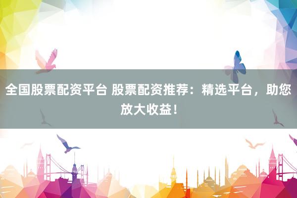 全国股票配资平台 股票配资推荐：精选平台，助您放大收益！