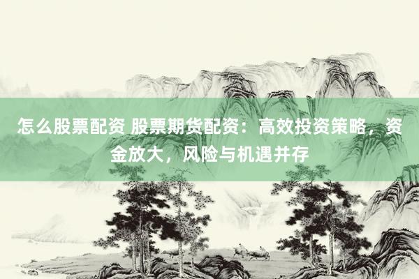 怎么股票配资 股票期货配资：高效投资策略，资金放大，风险与机遇并存