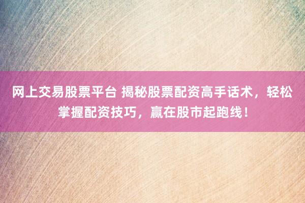 网上交易股票平台 揭秘股票配资高手话术，轻松掌握配资技巧，赢在股市起跑线！