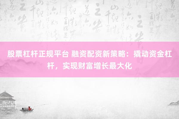 股票杠杆正规平台 融资配资新策略：撬动资金杠杆，实现财富增长最大化