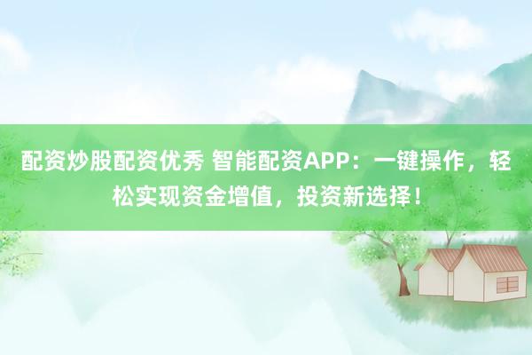 配资炒股配资优秀 智能配资APP：一键操作，轻松实现资金增值，投资新选择！
