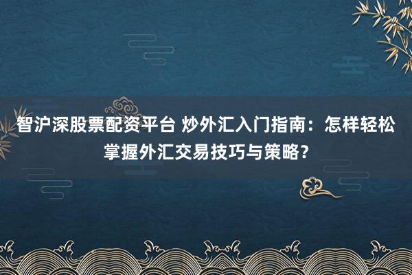 智沪深股票配资平台 炒外汇入门指南：怎样轻松掌握外汇交易技巧与策略？