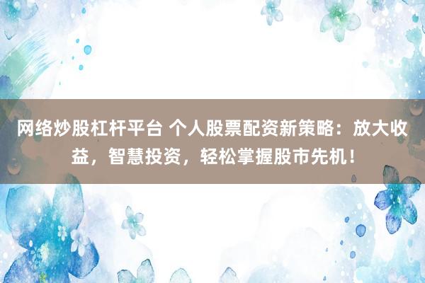 网络炒股杠杆平台 个人股票配资新策略：放大收益，智慧投资，轻松掌握股市先机！