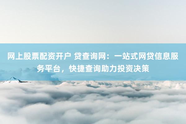 网上股票配资开户 贷查询网：一站式网贷信息服务平台，快捷查询助力投资决策