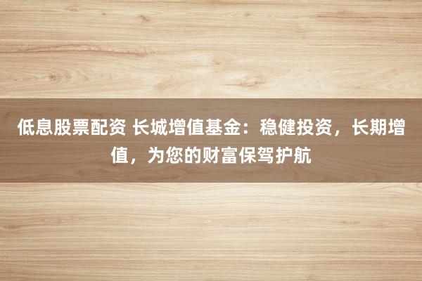 低息股票配资 长城增值基金：稳健投资，长期增值，为您的财富保驾护航