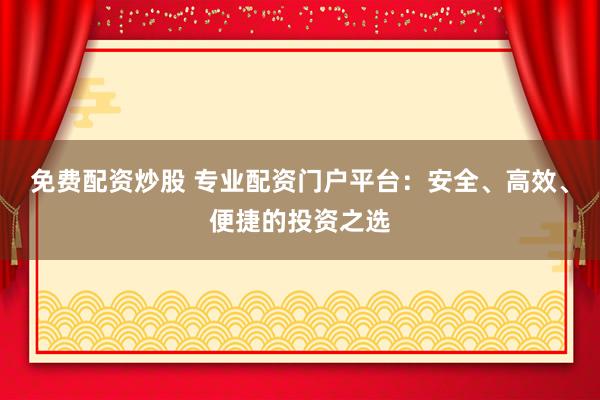 免费配资炒股 专业配资门户平台:安全、高效、便捷的投资之选