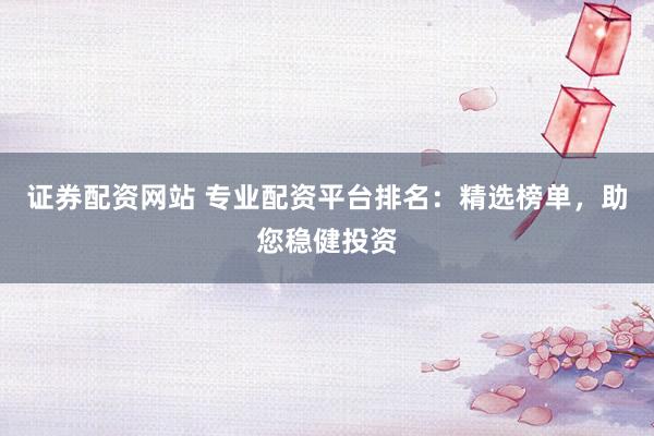 证券配资网站 专业配资平台排名:精选榜单,助您稳健投资