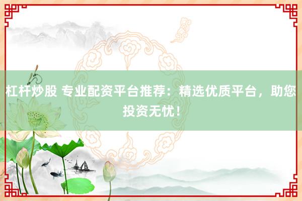 杠杆炒股 专业配资平台推荐:精选优质平台,助您投资无忧!