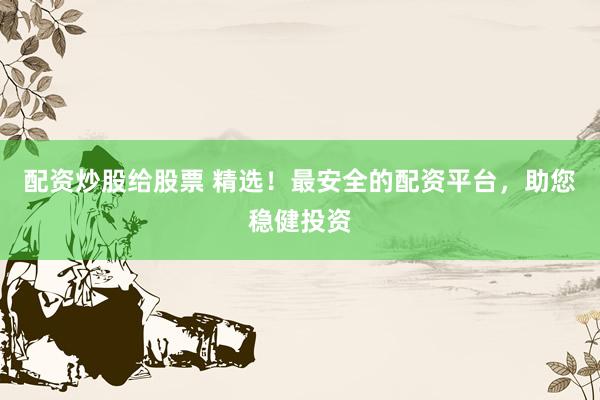 配资炒股给股票 精选！最安全的配资平台，助您稳健投资