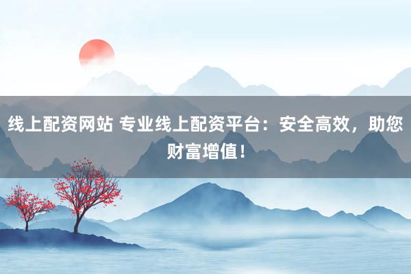 线上配资网站 专业线上配资平台：安全高效，助您财富增值！