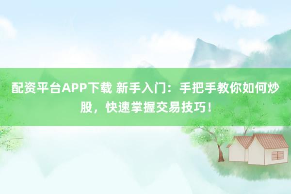 配资平台APP下载 新手入门：手把手教你如何炒股，快速掌握交易技巧！