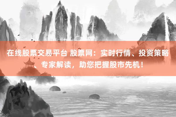 在线股票交易平台 股票网：实时行情、投资策略、专家解读，助您把握股市先机！