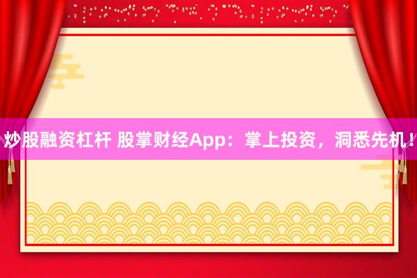 炒股融资杠杆 股掌财经App：掌上投资，洞悉先机！