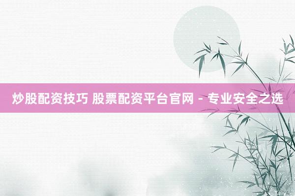 炒股配资技巧 股票配资平台官网 - 专业安全之选