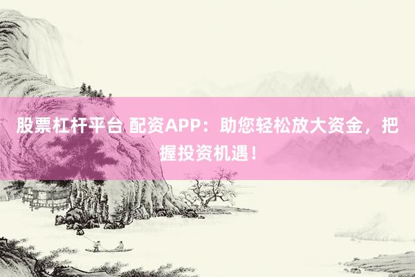 股票杠杆平台 配资APP：助您轻松放大资金，把握投资机遇！