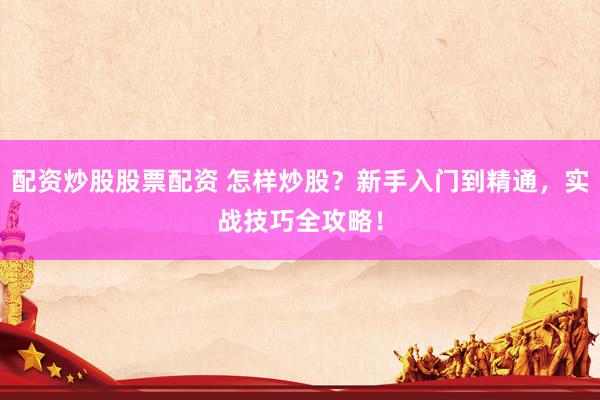 配资炒股股票配资 怎样炒股？新手入门到精通，实战技巧全攻略！