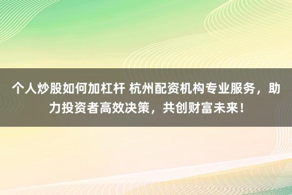 个人炒股如何加杠杆 杭州配资机构专业服务，助力投资者高效决策，共创财富未来！