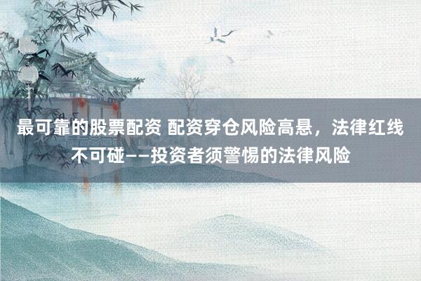 最可靠的股票配资 配资穿仓风险高悬，法律红线不可碰——投资者须警惕的法律风险