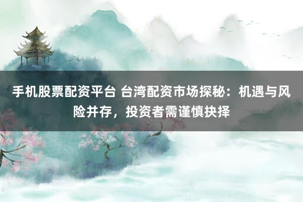 手机股票配资平台 台湾配资市场探秘:机遇与风险并存,投资者需谨慎抉择