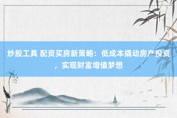炒股工具 配资买房新策略：低成本撬动房产投资，实现财富增值梦想
