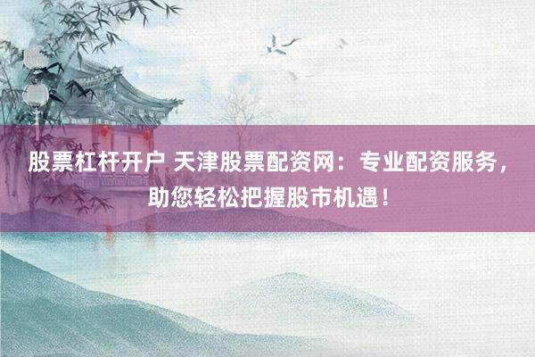 股票杠杆开户 天津股票配资网：专业配资服务，助您轻松把握股市机遇！