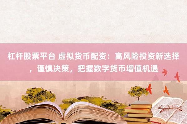 杠杆股票平台 虚拟货币配资：高风险投资新选择，谨慎决策，把握数字货币增值机遇