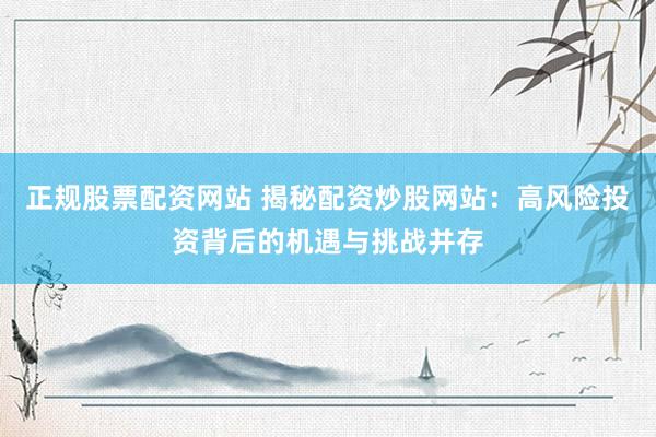 正规股票配资网站 揭秘配资炒股网站：高风险投资背后的机遇与挑战并存