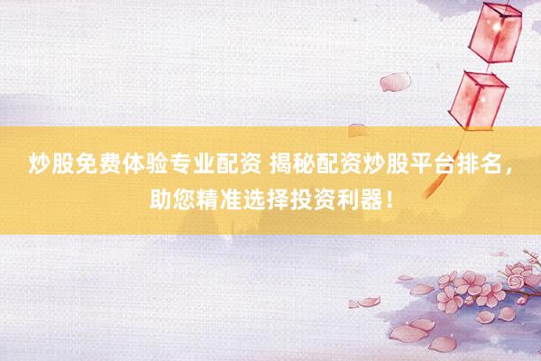 炒股免费体验专业配资 揭秘配资炒股平台排名，助您精准选择投资利器！