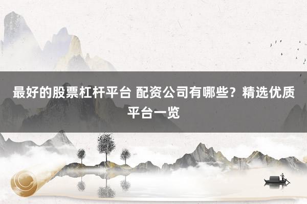 最好的股票杠杆平台 配资公司有哪些？精选优质平台一览