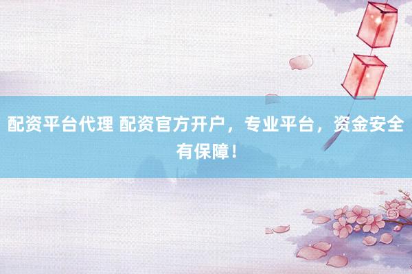 配资平台代理 配资官方开户，专业平台，资金安全有保障！