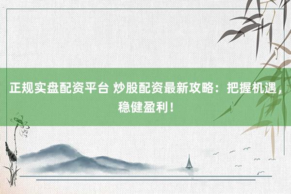 正规实盘配资平台 炒股配资最新攻略：把握机遇，稳健盈利！