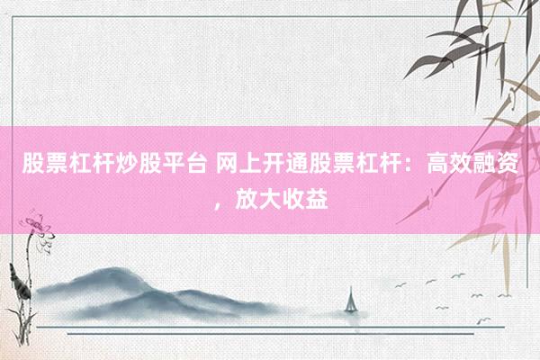 股票杠杆炒股平台 网上开通股票杠杆：高效融资，放大收益