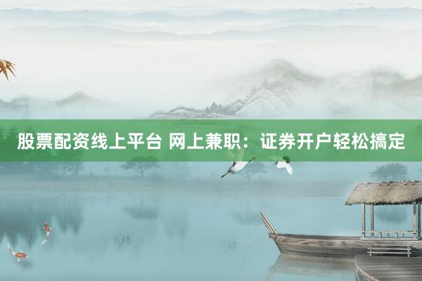股票配资线上平台 网上兼职：证券开户轻松搞定