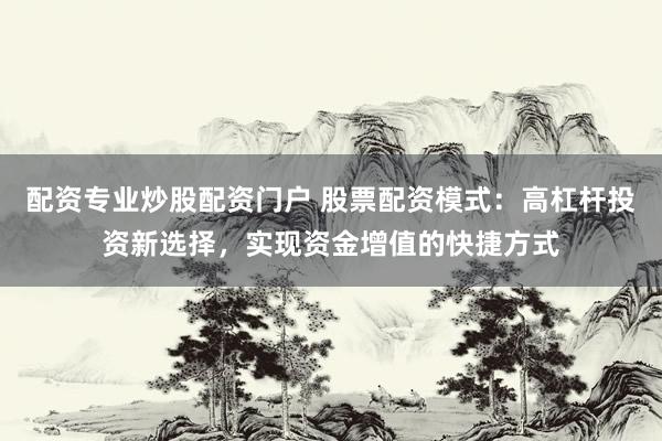 配资专业炒股配资门户 股票配资模式：高杠杆投资新选择，实现资金增值的快捷方式