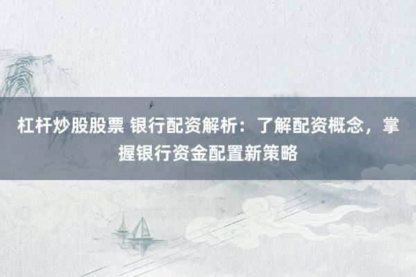 杠杆炒股股票 银行配资解析：了解配资概念，掌握银行资金配置新策略